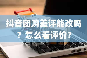 抖音团购差评能改吗？怎么看评价？