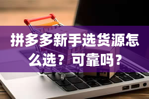 拼多多新手选货源怎么选？可靠吗？