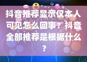 抖音推荐显示仅本人可见怎么回事？抖音全部推荐是根据什么？