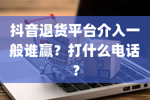 抖音退货平台介入一般谁赢？打什么电话？