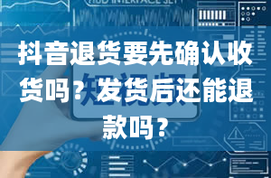 抖音退货要先确认收货吗？发货后还能退款吗？