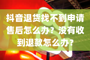 抖音退货找不到申请售后怎么办？没有收到退款怎么办？