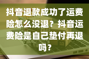 抖音退款成功了运费险怎么没退？抖音运费险是自己垫付再退吗？