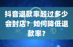 抖音退款率超过多少会封店？如何降低退款率？