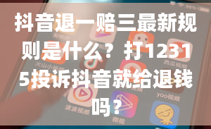 抖音退一赔三最新规则是什么？打12315投诉抖音就给退钱吗？