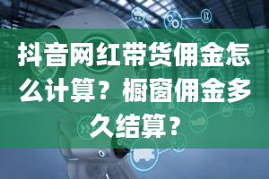 抖音网红带货佣金怎么计算？橱窗佣金多久结算？