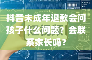 抖音未成年退款会问孩子什么问题？会联系家长吗？