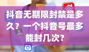 抖音无期限封禁是多久？一个抖音号最多能封几次？