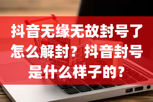 抖音无缘无故封号了怎么解封？抖音封号是什么样子的？