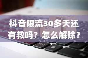 抖音限流30多天还有救吗？怎么解除？