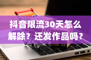 抖音限流30天怎么解除？还发作品吗？