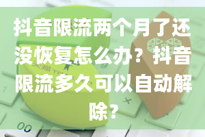 抖音限流两个月了还没恢复怎么办？抖音限流多久可以自动解除？