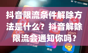 抖音限流条件解除方法是什么？抖音解除限流会通知你吗？