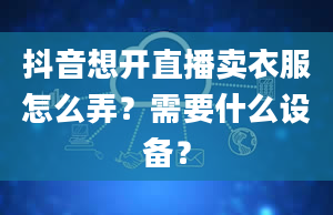 抖音想开直播卖衣服怎么弄？需要什么设备？