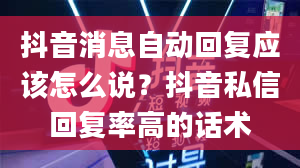 抖音消息自动回复应该怎么说？抖音私信回复率高的话术