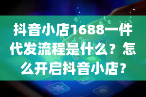 抖音小店1688一件代发流程是什么？怎么开启抖音小店？