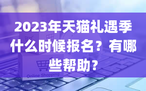 2023年天猫礼遇季什么时候报名？有哪些帮助？