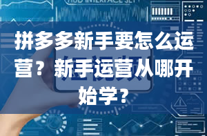 拼多多新手要怎么运营？新手运营从哪开始学？