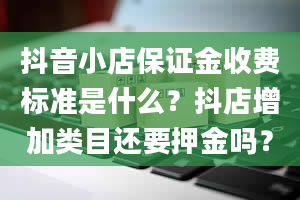 抖音小店保证金收费标准是什么？抖店增加类目还要押金吗？