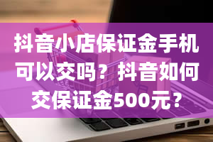 抖音小店保证金手机可以交吗？抖音如何交保证金500元？