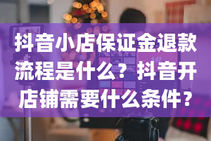 抖音小店保证金退款流程是什么？抖音开店铺需要什么条件？