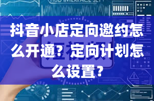 抖音小店定向邀约怎么开通？定向计划怎么设置？