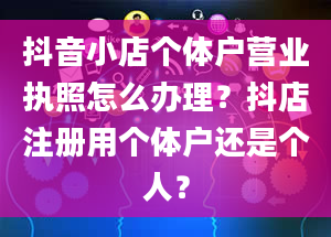 抖音小店个体户营业执照怎么办理？抖店注册用个体户还是个人？