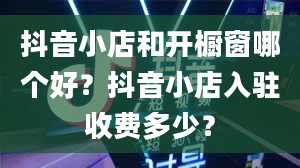 抖音小店和开橱窗哪个好？抖音小店入驻收费多少？