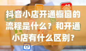 抖音小店开通橱窗的流程是什么？和开通小店有什么区别？