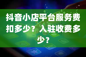 抖音小店平台服务费扣多少？入驻收费多少？