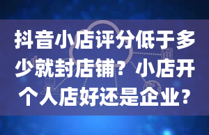 抖音小店评分低于多少就封店铺？小店开个人店好还是企业？