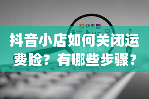 抖音小店如何关闭运费险？有哪些步骤？