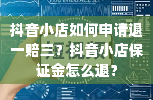 抖音小店如何申请退一赔三？抖音小店保证金怎么退？