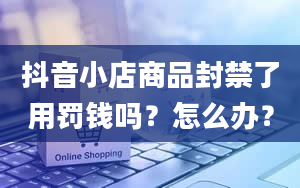 抖音小店商品封禁了用罚钱吗？怎么办？