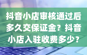 抖音小店审核通过后多久交保证金？抖音小店入驻收费多少？