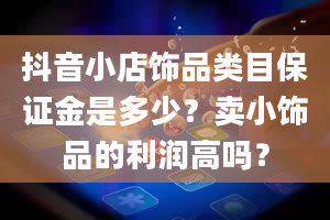 抖音小店饰品类目保证金是多少？卖小饰品的利润高吗？