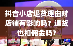 抖音小店退货理由对店铺有影响吗？退货也扣佣金吗？