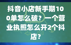 抖音小店新手期100单怎么破？一个营业执照怎么开2个抖店？