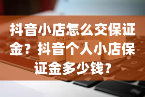 抖音小店怎么交保证金？抖音个人小店保证金多少钱？