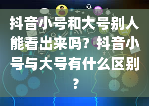 抖音小号和大号别人能看出来吗？抖音小号与大号有什么区别？