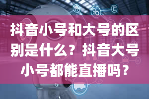 抖音小号和大号的区别是什么？抖音大号小号都能直播吗？