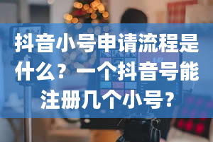 抖音小号申请流程是什么？一个抖音号能注册几个小号？