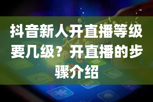 抖音新人开直播等级要几级？开直播的步骤介绍