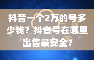 抖音一个2万的号多少钱？抖音号在哪里出售最安全？