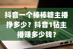 抖音一个棒棒糖主播挣多少？抖音1钻主播赚多少钱？