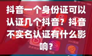 抖音一个身份证可以认证几个抖音？抖音不实名认证有什么影响？