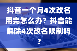 抖音一个月4次改名用完怎么办？抖音能解除4次改名限制吗？