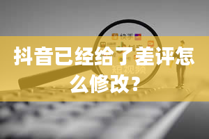 抖音已经给了差评怎么修改？