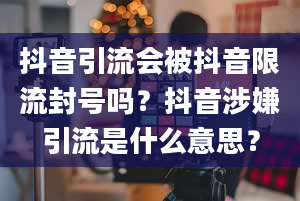 抖音引流会被抖音限流封号吗？抖音涉嫌引流是什么意思？