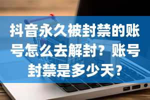 抖音永久被封禁的账号怎么去解封？账号封禁是多少天？